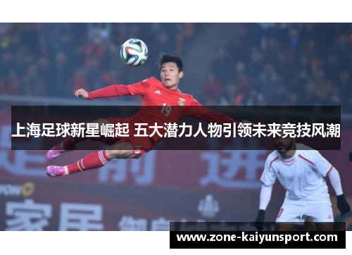 上海足球新星崛起 五大潜力人物引领未来竞技风潮