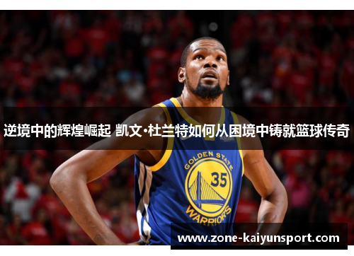 逆境中的辉煌崛起 凯文·杜兰特如何从困境中铸就篮球传奇