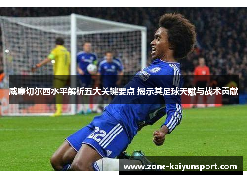 威廉切尔西水平解析五大关键要点 揭示其足球天赋与战术贡献 威廉切尔西水平解析五大关键要点 揭示其足球天赋与战术贡献
