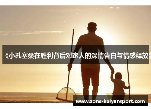 《小孔塞桑在胜利背后对家人的深情告白与情感释放》