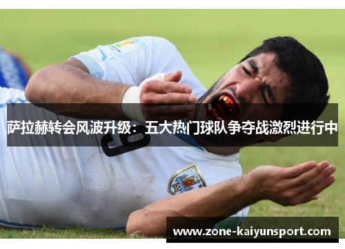 萨拉赫转会风波升级:五大热门球队争夺战激烈进行中