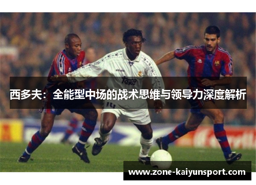 西多夫:全能型中场的战术思维与领导力深度解析
