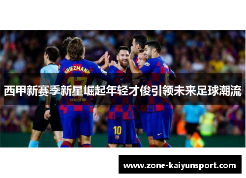 西甲新赛季新星崛起年轻才俊引领未来足球潮流