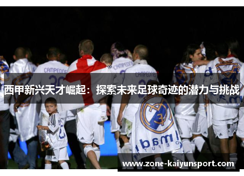 西甲新兴天才崛起:探索未来足球奇迹的潜力与挑战
