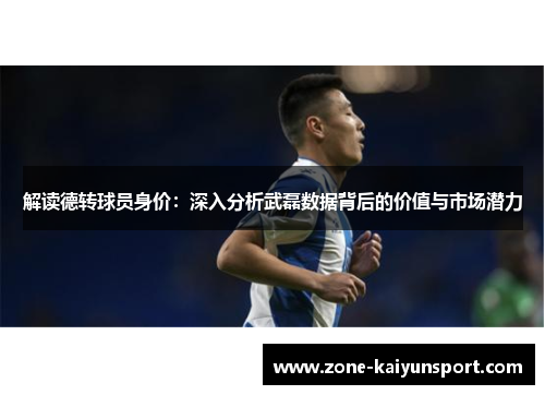 解读德转球员身价:深入分析武磊数据背后的价值与市场潜力